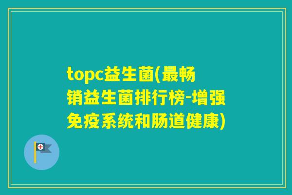 topc益生菌(畅销益生菌排行榜-增强系统和肠道健康) topc益生菌(畅销益生菌排行榜-增强系统和肠道健康)