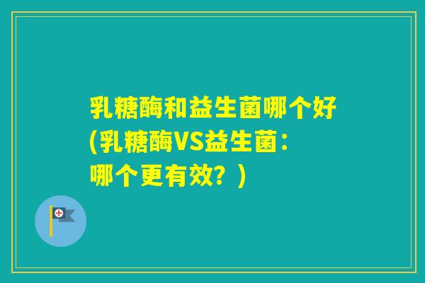 乳糖酶和益生菌哪个好(乳糖酶VS益生菌：哪个更有效？)
