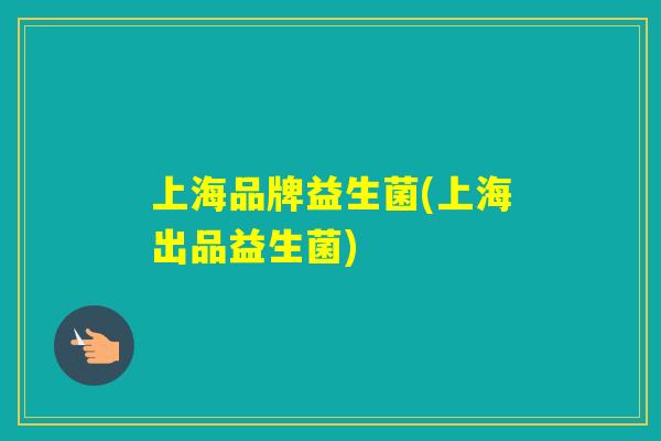 上海品牌益生菌(上海出品益生菌)