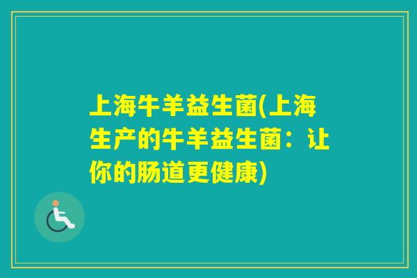 上海牛羊益生菌(上海生产的牛羊益生菌:让你的肠道更健康) 上海牛羊益生菌(上海生产的牛羊益生菌:让你的肠道更健康)