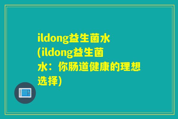 ildong益生菌水(ildong益生菌水：你肠道健康的理想选择)