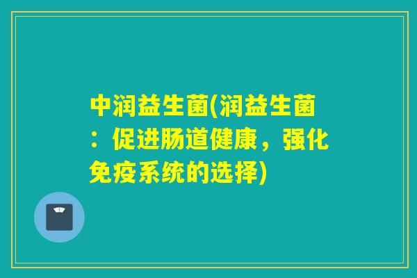 中润益生菌(润益生菌:促进肠道健康,强化系统的选择) 中润益生菌(润益生菌:促进肠道健康,强化系统的选择)