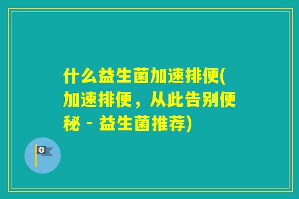 什么益生菌加速排便(加速排便,从此告别 - 益生菌推荐) 什么益生菌加速排便(加速排便,从此告别 - 益生菌推荐)