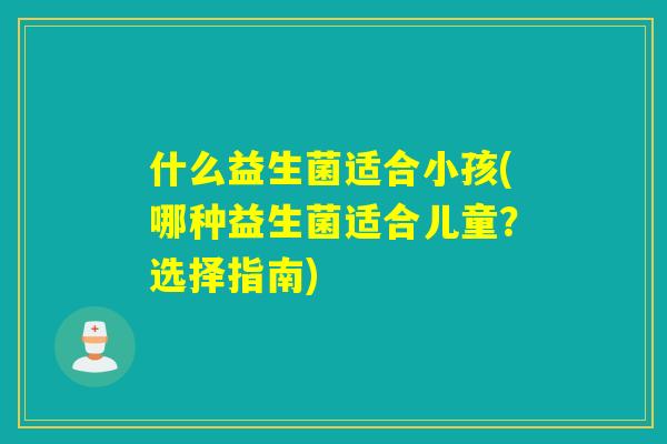 什么益生菌适合小孩(哪种益生菌适合儿童？选择指南)