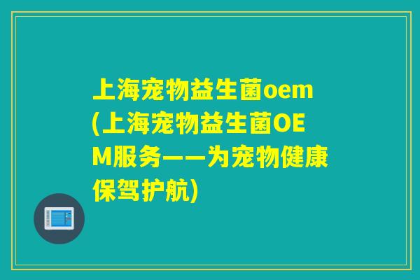 上海宠物益生菌oem(上海宠物益生菌OEM服务——为宠物健康保驾护航) 上海宠物益生菌oem(上海宠物益生菌OEM服务——为宠物健康保驾护航)