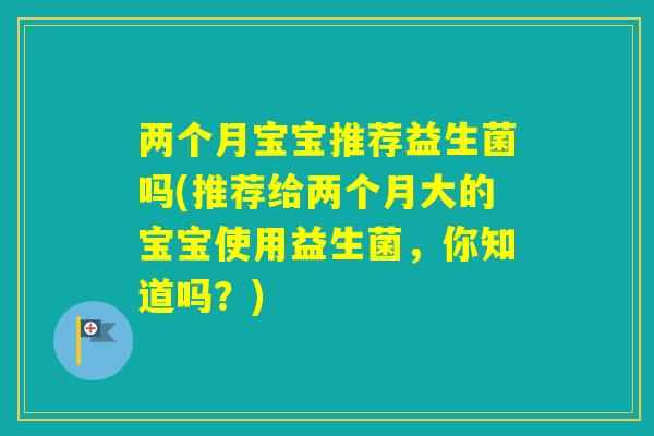 两个月宝宝推荐益生菌吗(推荐给两个月大的宝宝使用益生菌,你知道吗?) 两个月宝宝推荐益生菌吗(推荐给两个月大的宝宝使用益生菌,你知道吗?)