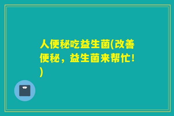 人吃益生菌(改善,益生菌来帮忙!) 人吃益生菌(改善,益生菌来帮忙!)