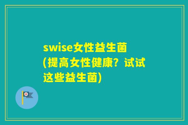 swise女性益生菌(提高女性健康?试试这些益生菌) swise女性益生菌(提高女性健康?试试这些益生菌)