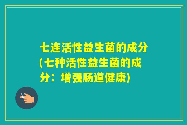 七连活性益生菌的成分(七种活性益生菌的成分:增强肠道健康) 七连活性益生菌的成分(七种活性益生菌的成分:增强肠道健康)