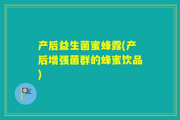 产后益生菌蜜蜂露(产后增强菌群的蜂蜜饮品) 产后益生菌蜜蜂露(产后增强菌群的蜂蜜饮品)