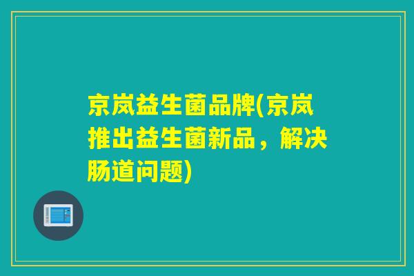 京岚益生菌品牌(京岚推出益生菌新品，解决肠道问题)