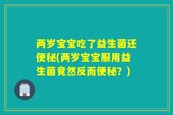 两岁宝宝吃了益生菌还(两岁宝宝服用益生菌竟然反而？)