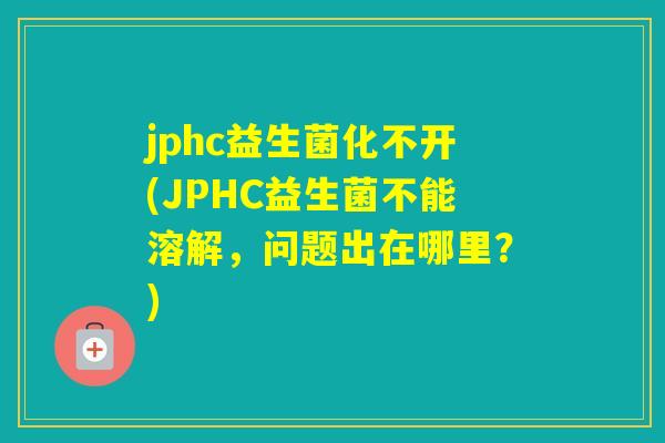 jphc益生菌化不开(JPHC益生菌不能溶解，问题出在哪里？)