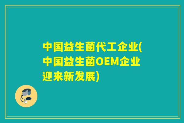 中国益生菌代工企业(中国益生菌OEM企业迎来新发展) 中国益生菌代工企业(中国益生菌OEM企业迎来新发展)