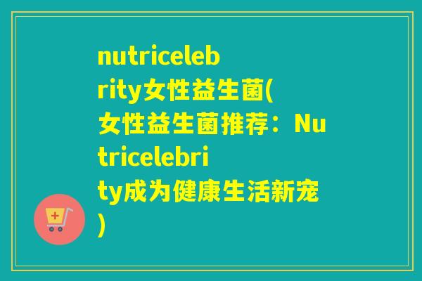 nutricelebrity女性益生菌(女性益生菌推荐:Nutricelebrity成为健康生活新宠) nutricelebrity女性益生菌(女性益生菌推荐:Nutricelebrity成为健康生活新宠)