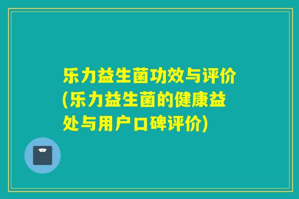 乐力益生菌功效与评价(乐力益生菌的健康益处与用户口碑评价)