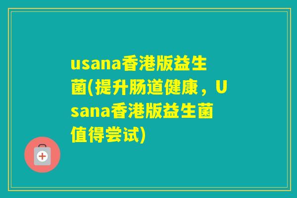 usana香港版益生菌(提升肠道健康,Usana香港版益生菌值得尝试) usana香港版益生菌(提升肠道健康,Usana香港版益生菌值得尝试)