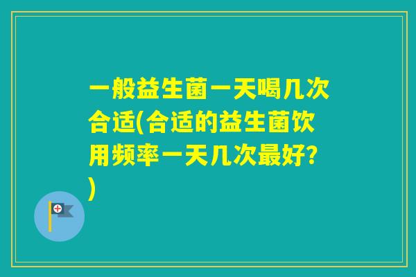 一般益生菌一天喝几次合适(合适的益生菌饮用频率一天几次好？)