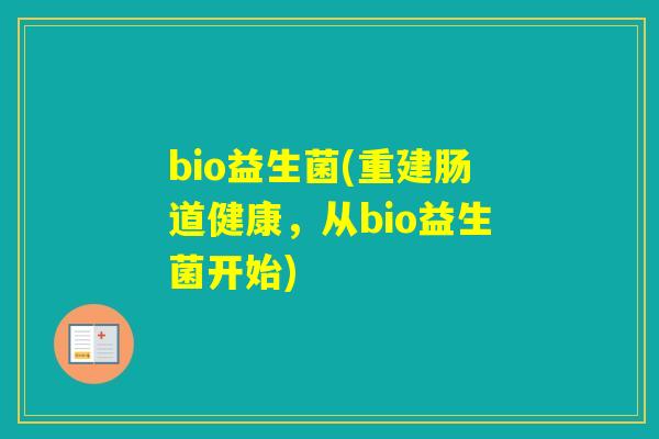 bio益生菌(重建肠道健康,从bio益生菌开始) bio益生菌(重建肠道健康,从bio益生菌开始)