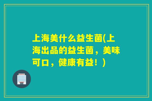 上海美什么益生菌(上海出品的益生菌,美味可口,健康有益!) 上海美什么益生菌(上海出品的益生菌,美味可口,健康有益!)