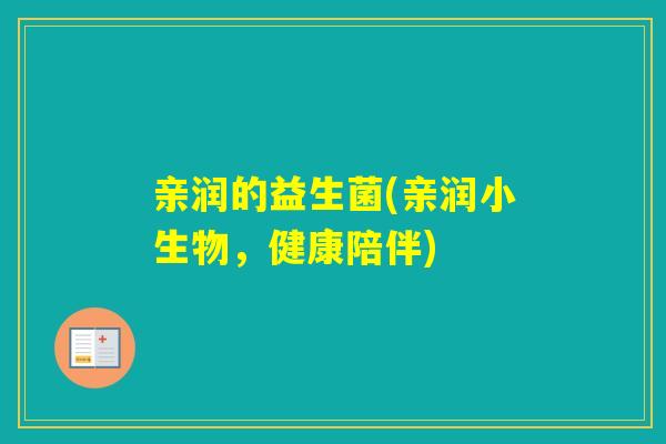 亲润的益生菌(亲润小生物,健康陪伴) 亲润的益生菌(亲润小生物,健康陪伴)