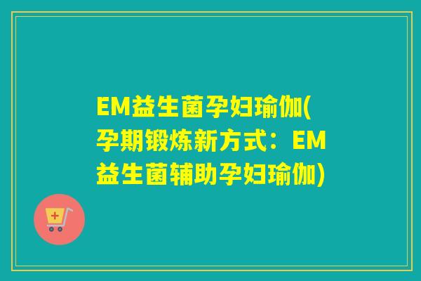 EM益生菌孕妇瑜伽(孕期锻炼新方式：EM益生菌辅助孕妇瑜伽)
