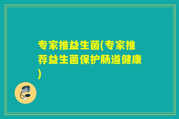 专家推益生菌(专家推荐益生菌保护肠道健康)
