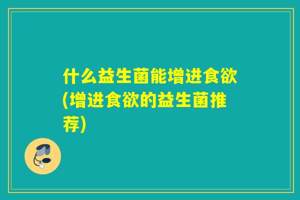 什么益生菌能增进(增进的益生菌推荐) 什么益生菌能增进(增进的益生菌推荐)