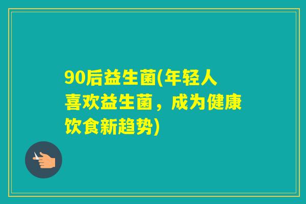 90后益生菌(年轻人喜欢益生菌，成为健康饮食新趋势)