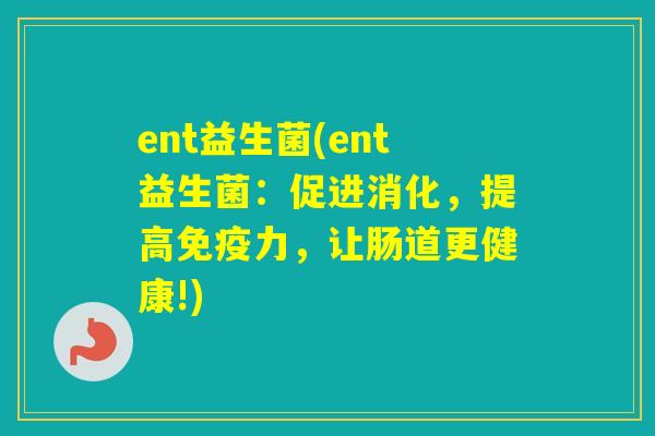 ent益生菌(ent益生菌:促进消化,提高力,让肠道更健康!) ent益生菌(ent益生菌:促进消化,提高力,让肠道更健康!)