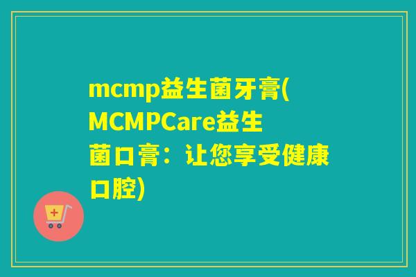 mcmp益生菌牙膏(MCMPCare益生菌口膏：让您享受健康口腔)
