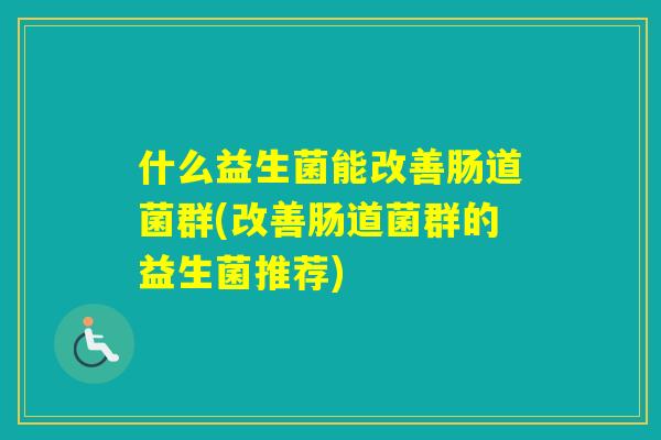什么益生菌能改善肠道菌群(改善肠道菌群的益生菌推荐)