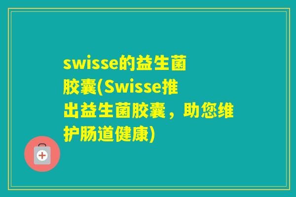 swisse的益生菌胶囊(Swisse推出益生菌胶囊,助您维护肠道健康) swisse的益生菌胶囊(Swisse推出益生菌胶囊,助您维护肠道健康)