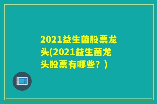 2021益生菌股票龙头(2021益生菌龙头股票有哪些?) 2021益生菌股票龙头(2021益生菌龙头股票有哪些?)
