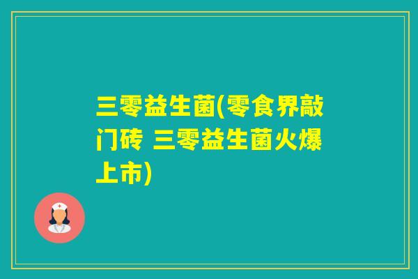 三零益生菌(零食界敲门砖 三零益生菌火爆上市)
