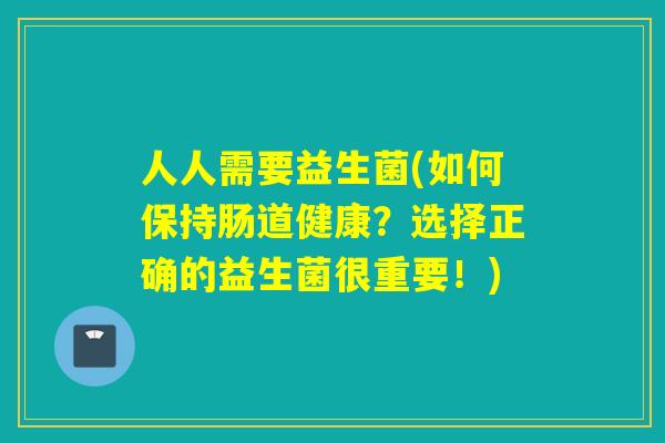 人人需要益生菌(如何保持肠道健康？选择正确的益生菌很重要！)