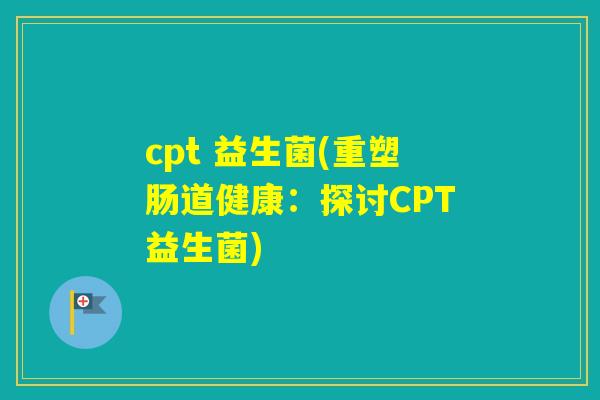 cpt 益生菌(重塑肠道健康：探讨CPT益生菌)