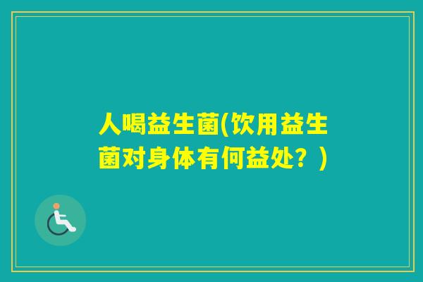 人喝益生菌(饮用益生菌对身体有何益处？)