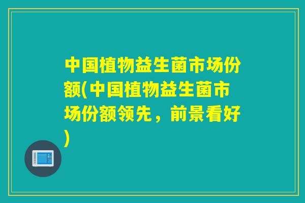 中国植物益生菌市场份额(中国植物益生菌市场份额领先，前景看好)