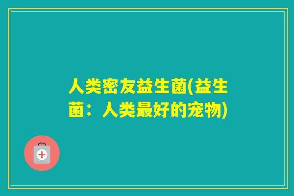 人类密友益生菌(益生菌：人类最好的宠物)