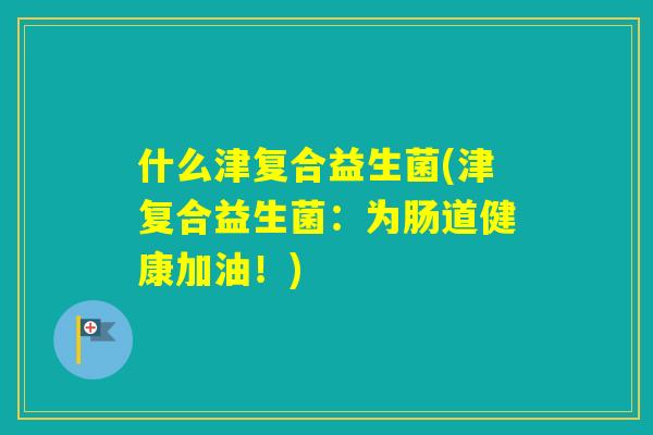 什么津复合益生菌(津复合益生菌：为肠道健康加油！)