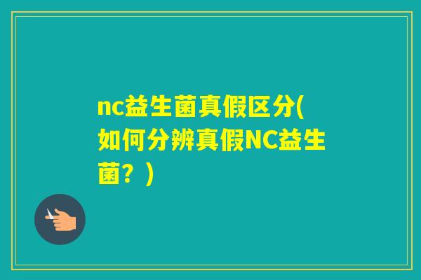 nc益生菌真假区分(如何分辨真假NC益生菌？)