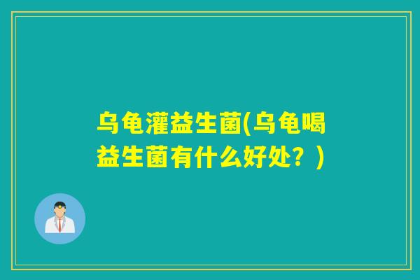 乌龟灌益生菌(乌龟喝益生菌有什么好处？)