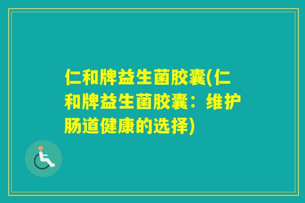 仁和牌益生菌胶囊(仁和牌益生菌胶囊：维护肠道健康的选择)