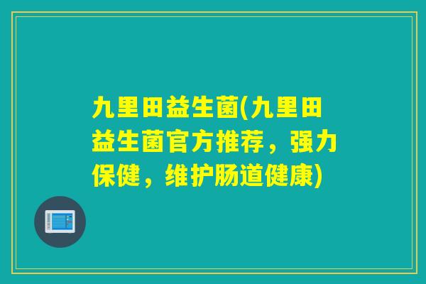 九里田益生菌(九里田益生菌官方推荐，强力保健，维护肠道健康)
