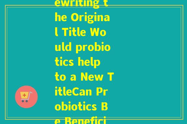 would益生菌(Rewriting the Original Title Would probiotics help to a New TitleCan Probiotics Be Beneficial)