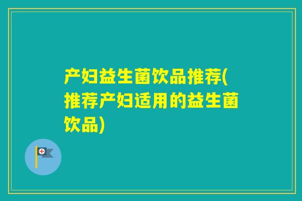 产妇益生菌饮品推荐(推荐产妇适用的益生菌饮品)