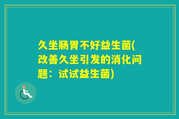 久坐肠胃不好益生菌(改善久坐引发的消化问题：试试益生菌)