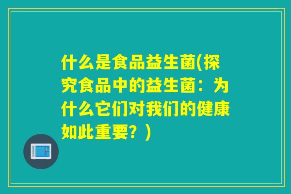 什么是食品益生菌(探究食品中的益生菌：为什么它们对我们的健康如此重要？)