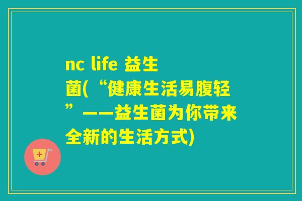 nc life 益生菌(“健康生活易腹轻”——益生菌为你带来全新的生活方式)